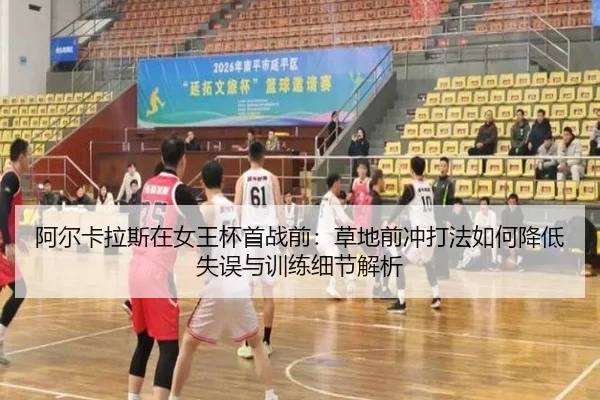 阿尔卡拉斯在女王杯首战前：草地前冲打法如何降低失误与训练细节解析