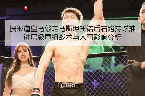 据报道皇马敲定马斯坦托诺后右路持球推进层级重组战术与人事影响分析