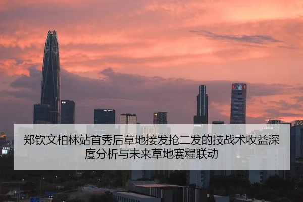 郑钦文柏林站首秀后草地接发抢二发的技战术收益深度分析与未来草地赛程联动
