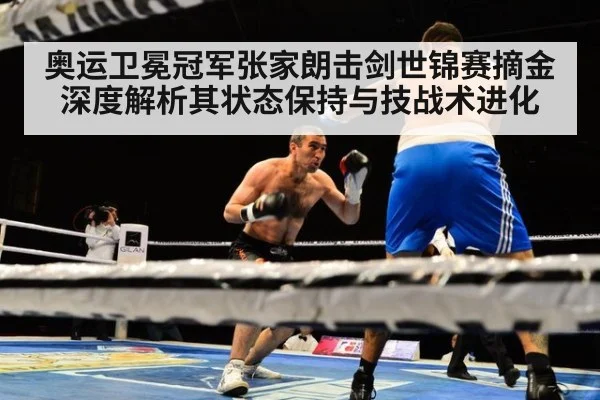 奥运卫冕冠军张家朗击剑世锦赛摘金 深度解析其状态保持与技战术进化