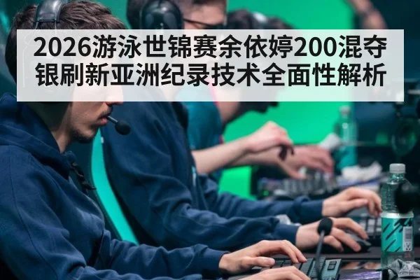 2026游泳世锦赛余依婷200混夺银刷新亚洲纪录技术全面性解析